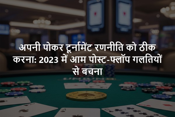 अपनी पोकर टूर्नामेंट रणनीति को ठीक करना: 2023 में आम पोस्ट-फ्लॉप गलतियों से बचना