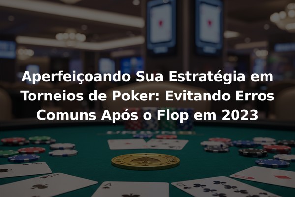 Aperfeiçoando Sua Estratégia em Torneios de Poker: Evitando Erros Comuns Após o Flop em 2023