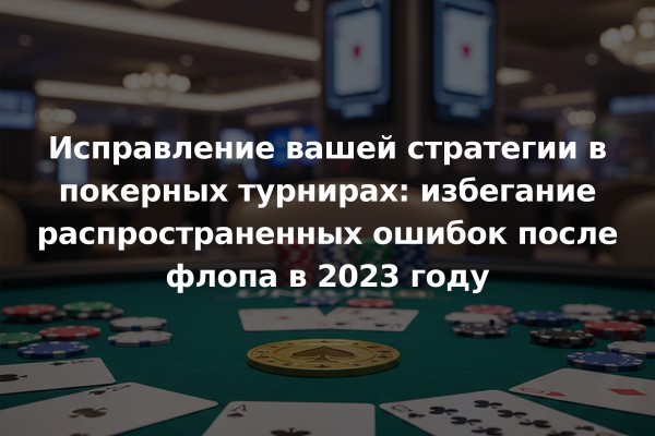 Исправление вашей стратегии в покерных турнирах: избегание распространенных ошибок после флопа в 2023 году