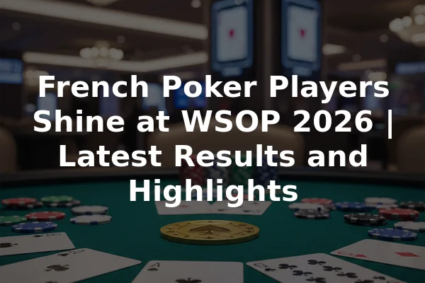 French Poker Players Shine at WSOP 2026 | Latest Results and Highlights