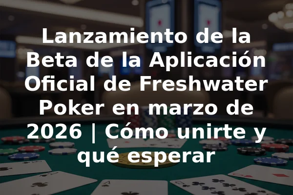Lanzamiento de la Beta de la Aplicación Oficial de Freshwater Poker en marzo de 2026 | Cómo unirte y qué esperar