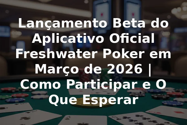 Lançamento Beta do Aplicativo Oficial Freshwater Poker em Março de 2026 | Como Participar e O Que Esperar