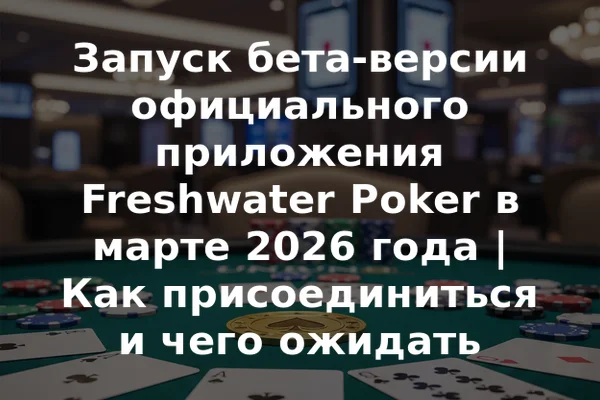Запуск бета-версии официального приложения Freshwater Poker в марте 2026 года | Как присоединиться и чего ожидать