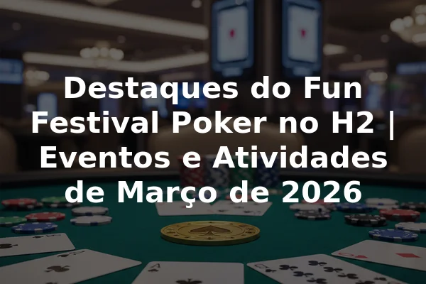 Destaques do Fun Festival Poker no H2 | Eventos e Atividades de Março de 2026