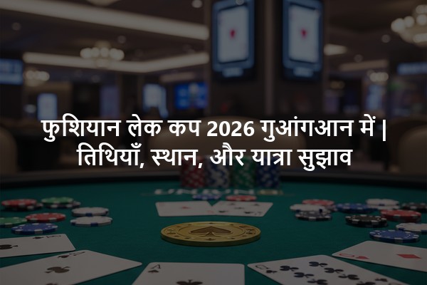 फुशियान लेक कप 2026 गुआंगआन में | तिथियाँ, स्थान, और यात्रा सुझाव