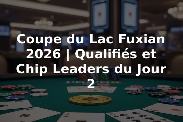 Coupe du Lac Fuxian 2026 | Qualifiés et Chip Leaders du Jour 2