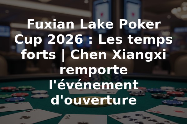 Fuxian Lake Poker Cup 2026 : Les temps forts | Chen Xiangxi remporte l'événement d'ouverture