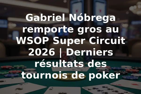 Gabriel Nóbrega remporte gros au WSOP Super Circuit 2026 | Derniers résultats des tournois de poker