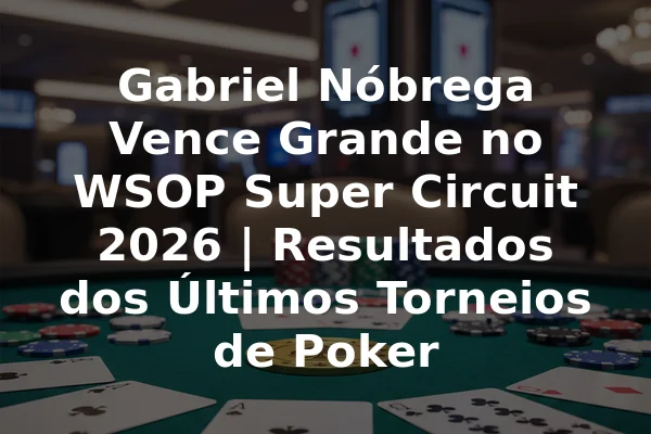Gabriel Nóbrega Vence Grande no WSOP Super Circuit 2026 | Resultados dos Últimos Torneios de Poker