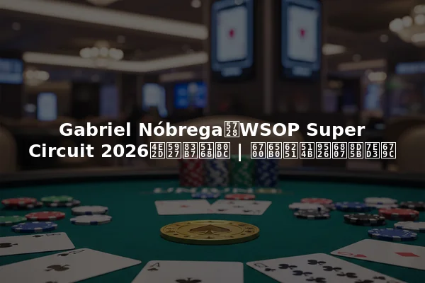 Gabriel Nóbrega在WSOP Super Circuit 2026中大获全胜 | 最新扑克锦标赛结果