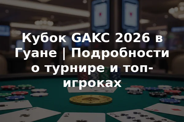 Кубок GAKC 2026 в Гуане | Подробности о турнире и топ-игроках
