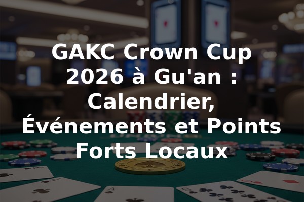 GAKC Crown Cup 2026 à Gu'an : Calendrier, Événements et Points Forts Locaux