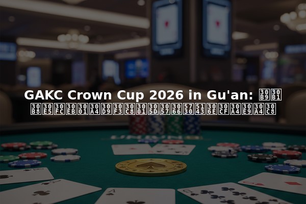 GAKC Crown Cup 2026 in Gu'an: スケジュール、イベント、そして地元のハイライト