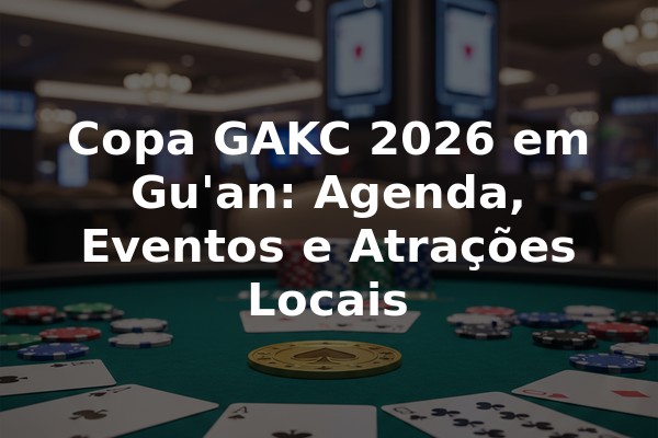 Copa GAKC 2026 em Gu'an: Agenda, Eventos e Atrações Locais