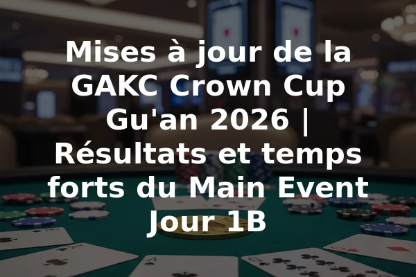 Mises à jour de la GAKC Crown Cup Gu'an 2026 | Résultats et temps forts du Main Event Jour 1B
