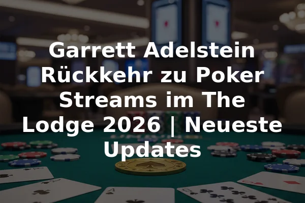 Garrett Adelstein Rückkehr zu Poker Streams im The Lodge 2026 | Neueste Updates