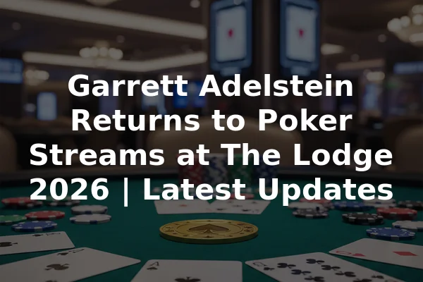 Garrett Adelstein Returns to Poker Streams at The Lodge 2026 | Latest Updates