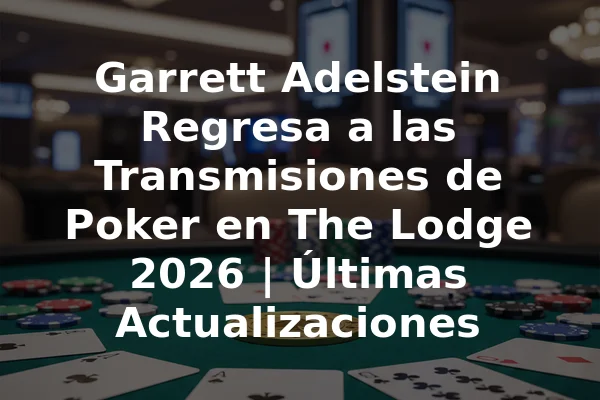 Garrett Adelstein Regresa a las Transmisiones de Poker en The Lodge 2026 | Últimas Actualizaciones