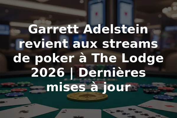 Garrett Adelstein revient aux streams de poker à The Lodge 2026 | Dernières mises à jour