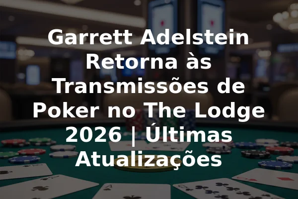 Garrett Adelstein Retorna às Transmissões de Poker no The Lodge 2026 | Últimas Atualizações