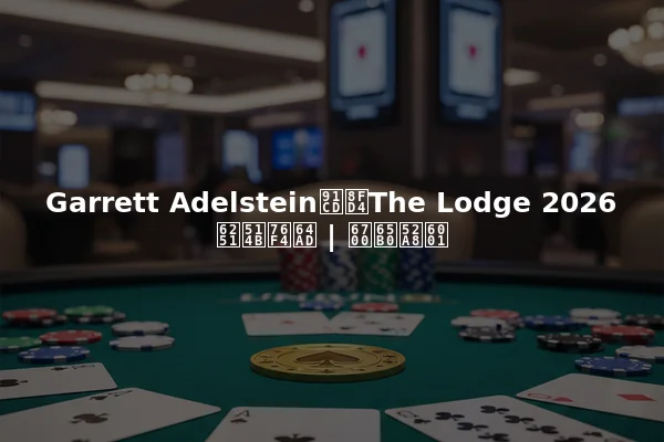 Garrett Adelstein重返The Lodge 2026扑克直播 | 最新动态