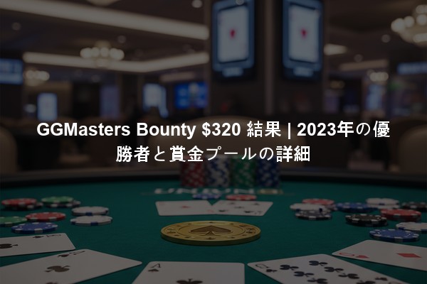 GGMasters Bounty $320 結果 | 2023年の優勝者と賞金プールの詳細