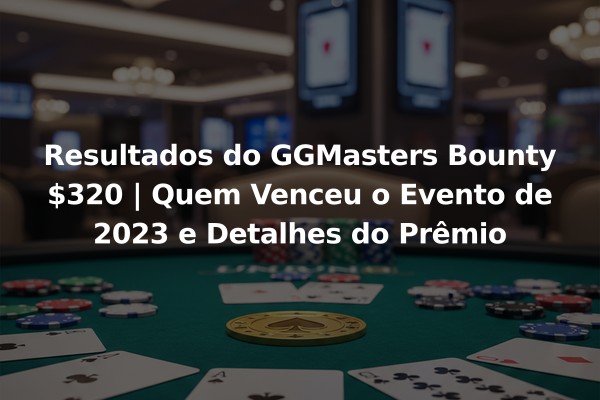 Resultados do GGMasters Bounty $320 | Quem Venceu o Evento de 2023 e Detalhes do Prêmio