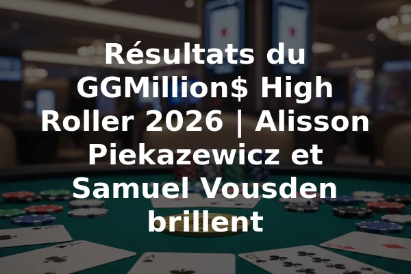Résultats du GGMillion$ High Roller 2026 | Alisson Piekazewicz et Samuel Vousden brillent