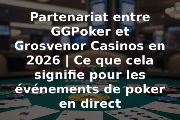 Partenariat entre GGPoker et Grosvenor Casinos en 2026 | Ce que cela signifie pour les événements de poker en direct