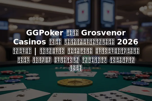 GGPoker और Grosvenor Casinos की साझेदारी 2026 में | लाइव पोकर इवेंट्स के लिए इसका मतलब क्या है