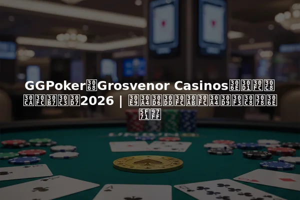 GGPokerとGrosvenor Casinosのパートナーシップ2026 | ライブポーカーイベントへの影響