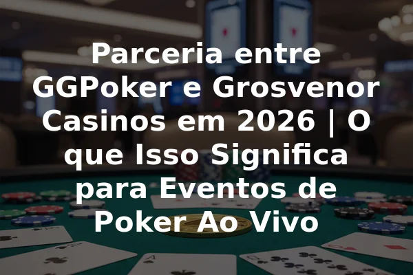 Parceria entre GGPoker e Grosvenor Casinos em 2026 | O que Isso Significa para Eventos de Poker Ao Vivo
