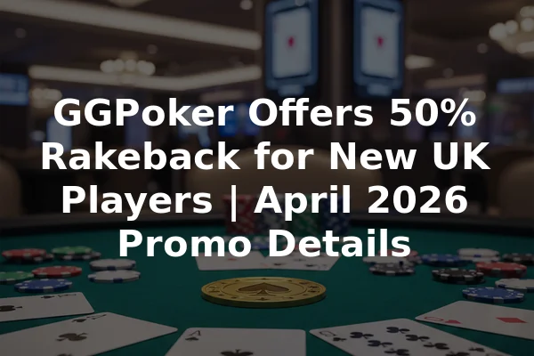 GGPoker Offers 50% Rakeback for New UK Players | April 2026 Promo Details
