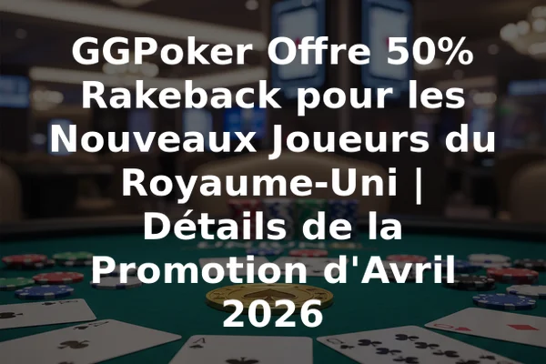 GGPoker Offre 50% Rakeback pour les Nouveaux Joueurs du Royaume-Uni | Détails de la Promotion d'Avril 2026