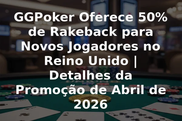 GGPoker Oferece 50% de Rakeback para Novos Jogadores no Reino Unido | Detalhes da Promoção de Abril de 2026