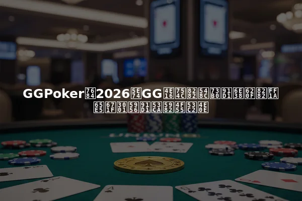 GGPoker的2026年GG世界节和现金游戏节：日期、奖金及如何参与
