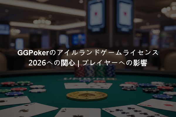 GGPokerのアイルランドゲームライセンス2026への関心 | プレイヤーへの影響