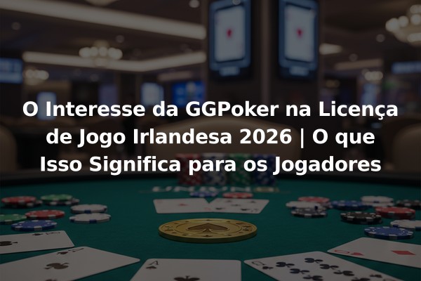 O Interesse da GGPoker na Licença de Jogo Irlandesa 2026 | O que Isso Significa para os Jogadores