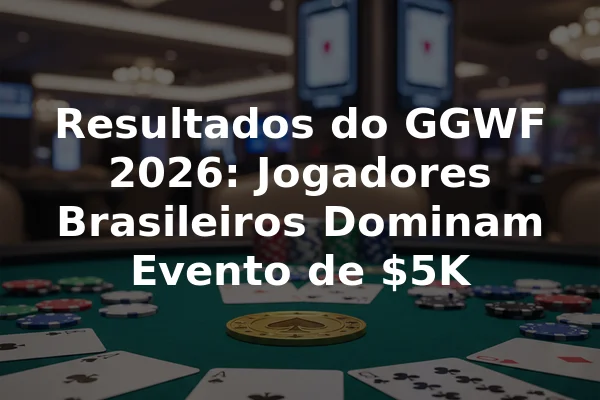 Resultados do GGWF 2026: Jogadores Brasileiros Dominam Evento de $5K