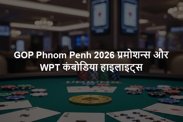 GOP Phnom Penh 2026 प्रमोशन्स और WPT कंबोडिया हाइलाइट्स