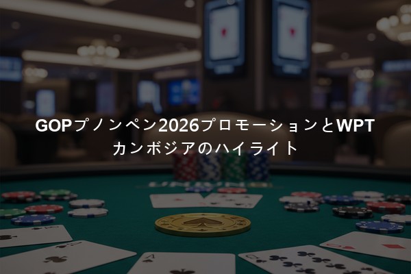 GOPプノンペン2026プロモーションとWPTカンボジアのハイライト