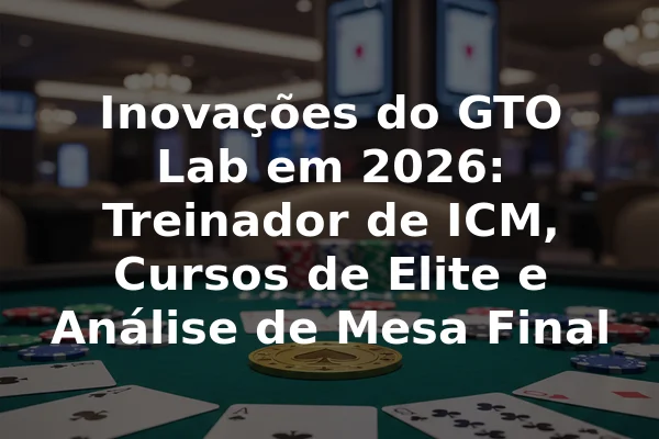 Inovações do GTO Lab em 2026: Treinador de ICM, Cursos de Elite e Análise de Mesa Final