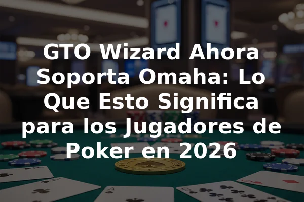 GTO Wizard Ahora Soporta Omaha: Lo Que Esto Significa para los Jugadores de Poker en 2026