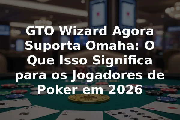 GTO Wizard Agora Suporta Omaha: O Que Isso Significa para os Jogadores de Poker em 2026