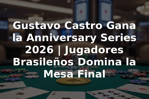 Gustavo Castro Gana la Anniversary Series 2026 | Jugadores Brasileños Domina la Mesa Final