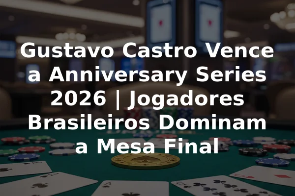 Gustavo Castro Vence a Anniversary Series 2026 | Jogadores Brasileiros Dominam a Mesa Final