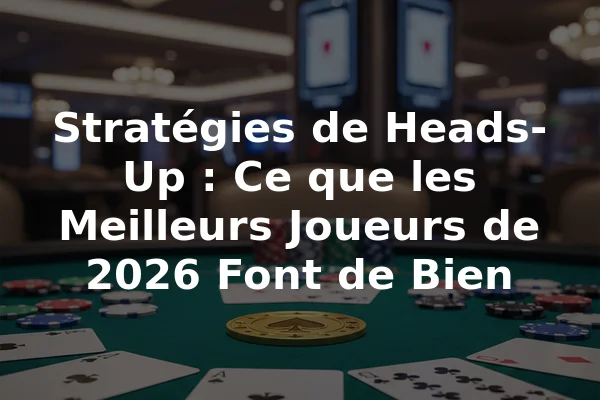 Stratégies de Heads-Up : Ce que les Meilleurs Joueurs de 2026 Font de Bien