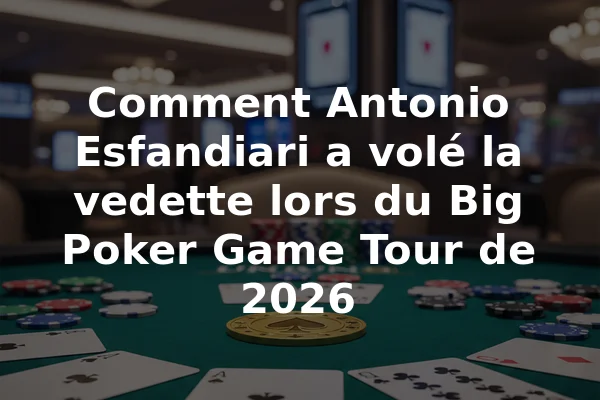 Comment Antonio Esfandiari a volé la vedette lors du Big Poker Game Tour de 2026