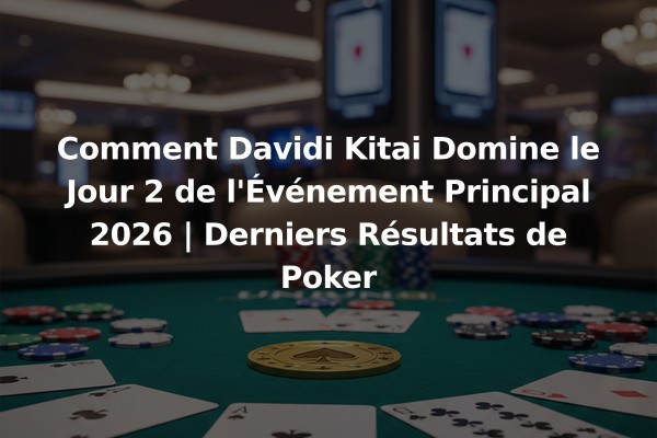 Comment Davidi Kitai Domine le Jour 2 de l'Événement Principal 2026 | Derniers Résultats de Poker