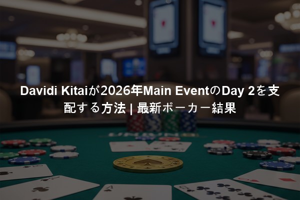 Davidi Kitaiが2026年Main EventのDay 2を支配する方法 | 最新ポーカー結果